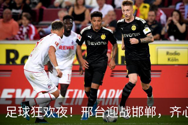 足球狂欢夜！邢台迎战邯郸，齐心助阵不见不散！